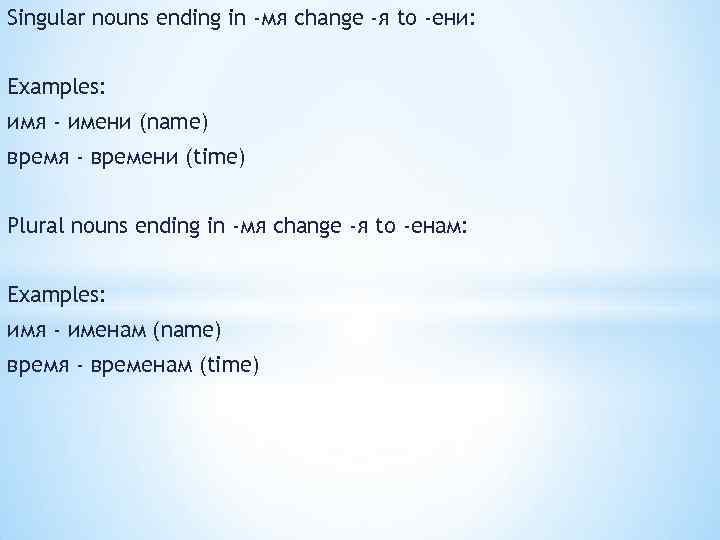 Singular nouns ending in -мя change -я to -ени: Examples: имя - имени (name)