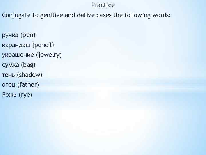 Practice Conjugate to genitive and dative cases the following words: ручка (pen) карандаш (pencil)