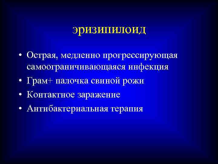 эризипилоид • Острая, медленно прогрессирующая самоограничивающаяся инфекция • Грам+ палочка свиной рожи • Контактное