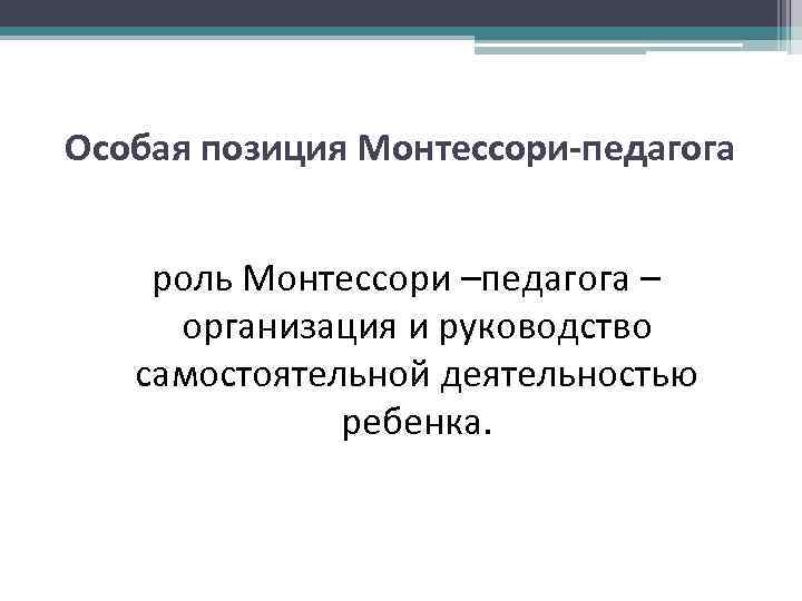 Особая позиция Монтессори-педагога роль Монтессори –педагога – организация и руководство самостоятельной деятельностью ребенка. 