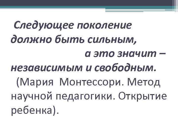 Следующее поколение должно быть сильным, а это значит – независимым и свободным. (Мария Монтессори.