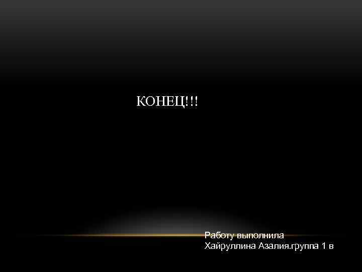 КОНЕЦ!!! Работу выполнила Хайруллина Азалия. группа 1 в 