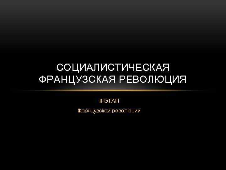 СОЦИАЛИСТИЧЕСКАЯ ФРАНЦУЗСКАЯ РЕВОЛЮЦИЯ II ЭТАП Французской революции 