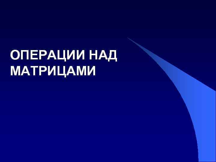ОПЕРАЦИИ НАД МАТРИЦАМИ 
