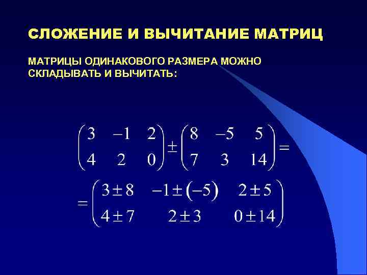 СЛОЖЕНИЕ И ВЫЧИТАНИЕ МАТРИЦЫ ОДИНАКОВОГО РАЗМЕРА МОЖНО СКЛАДЫВАТЬ И ВЫЧИТАТЬ: 