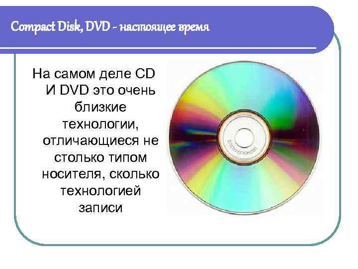 Compact Disk, DVD - настоящее время На самом деле CD И DVD это очень