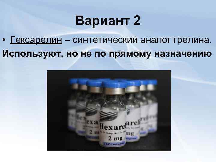 Вариант 2 • Гексарелин – синтетический аналог грелина. Используют, но не по прямому назначению