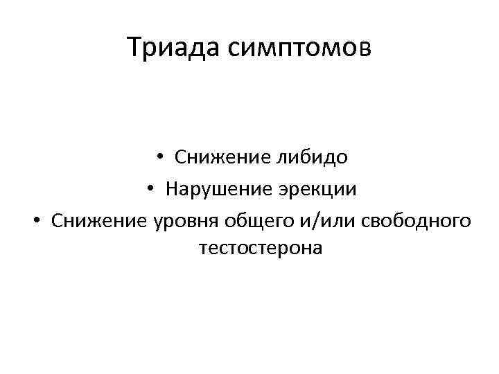 Триада симптомов • Снижение либидо • Нарушение эрекции • Снижение уровня общего и/или свободного