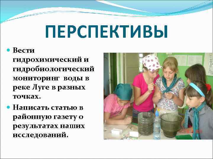 ПЕРСПЕКТИВЫ Вести гидрохимический и гидробиологический мониторинг воды в реке Луге в разных точках. Написать