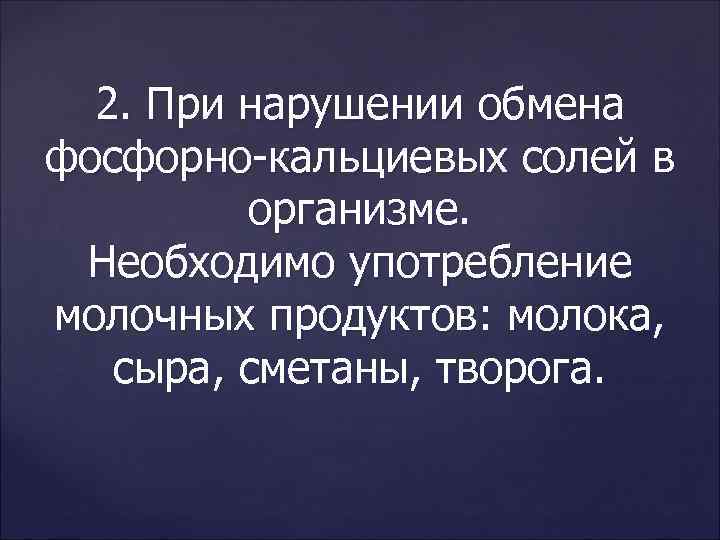 2. При нарушении обмена фосфорно-кальциевых солей в организме. Необходимо употребление молочных продуктов: молока, сыра,