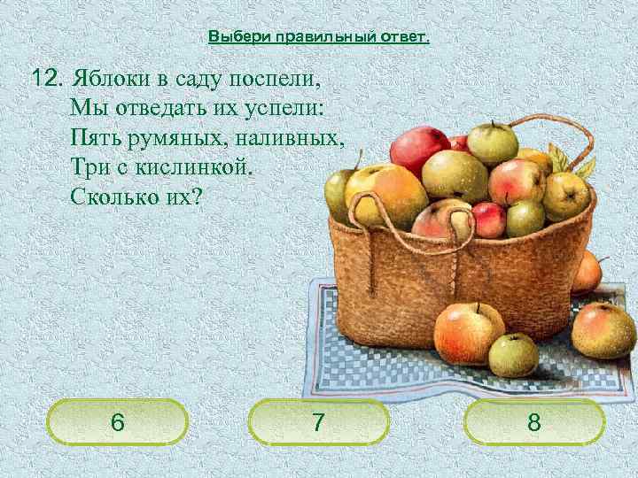 Выбери правильный ответ. 12. Яблоки в саду поспели, Мы отведать их успели: Пять румяных,