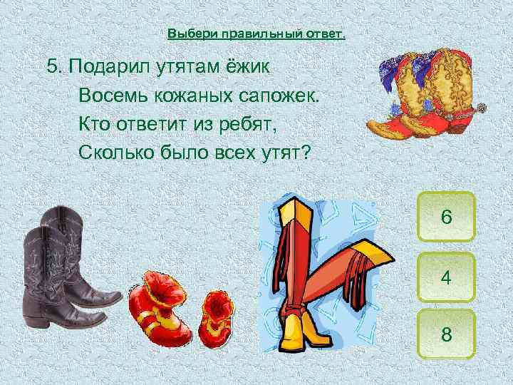 Выбери правильный ответ. 5. Подарил утятам ёжик Восемь кожаных сапожек. Кто ответит из ребят,