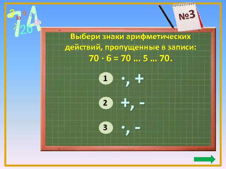 № 3 Выбери знаки арифметических действий, пропущенные в записи: 70 ∙ 6 = 70
