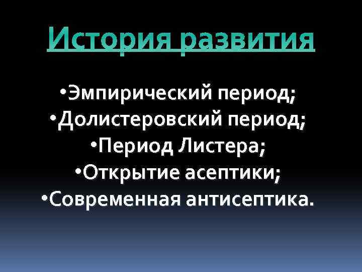 История развития • Эмпирический период; • Долистеровский период; • Период Листера; • Открытие асептики;