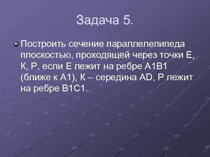 Задача 5. Построить сечение параллелепипеда плоскостью, проходящей через точки Е, К, Р, если Е