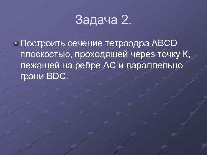 Задача 2. Построить сечение тетраэдра АВСD плоскостью, проходящей через точку К, лежащей на ребре
