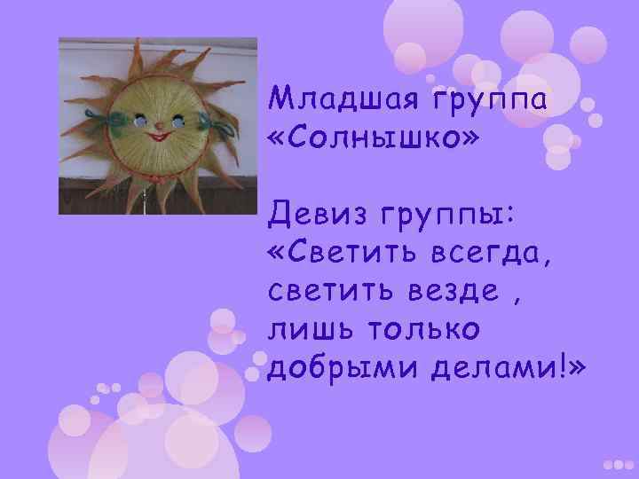 Младшая группа «Солнышко» Девиз группы: «Светить всегда, светить везде , лишь только добрыми делами!»