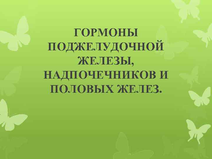 ГОРМОНЫ ПОДЖЕЛУДОЧНОЙ ЖЕЛЕЗЫ, НАДПОЧЕЧНИКОВ И ПОЛОВЫХ ЖЕЛЕЗ. 