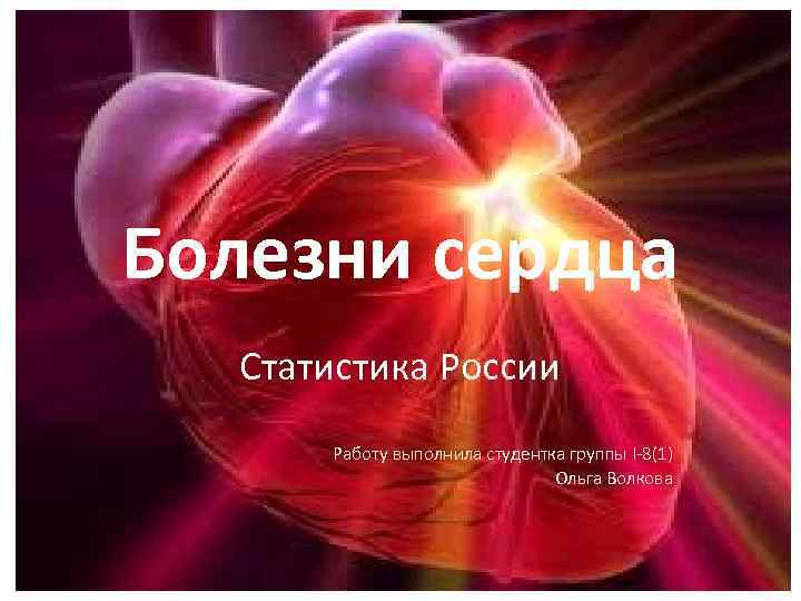 Болезни сердца Статистика России Работу выполнила студентка группы I-8(1) Ольга Волкова 