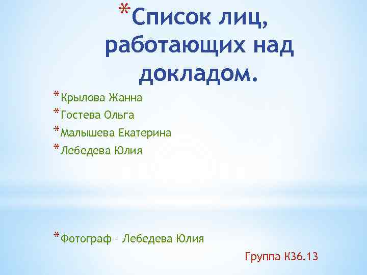 *Список лиц, работающих над докладом. *Крылова Жанна *Гостева Ольга *Малышева Екатерина *Лебедева Юлия *Фотограф