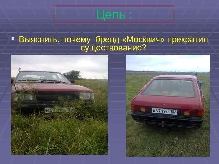 Цель : § Выяснить, почему бренд «Москвич» прекратил существование? 