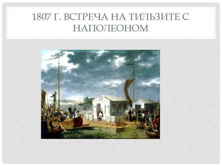 1807 Г. ВСТРЕЧА НА ТИЛЬЗИТЕ С НАПОЛЕОНОМ 