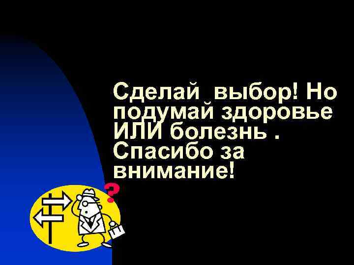 Сделай выбор! Но подумай здоровье ИЛИ болезнь. Спасибо за внимание! 