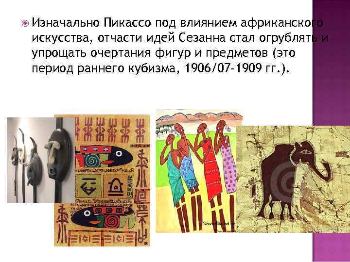  Изначально Пикассо под влиянием африканского искусства, отчасти идей Сезанна стал огрублять и упрощать