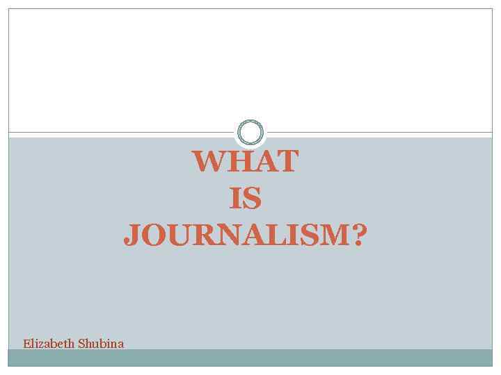 WHAT IS JOURNALISM? Elizabeth Shubina 