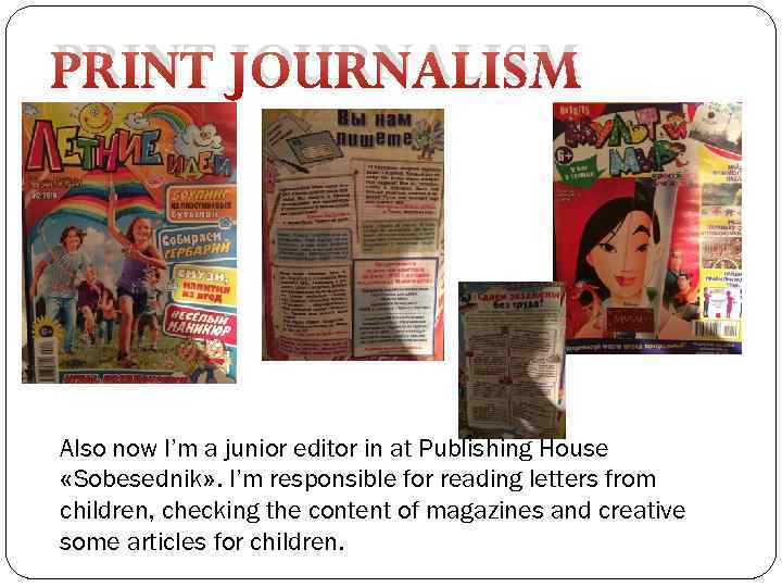 PRINT JOURNALISM Also now I’m a junior editor in at Publishing House «Sobesednik» .