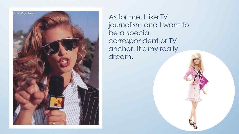 As for me, I like TV journalism and I want to be a special