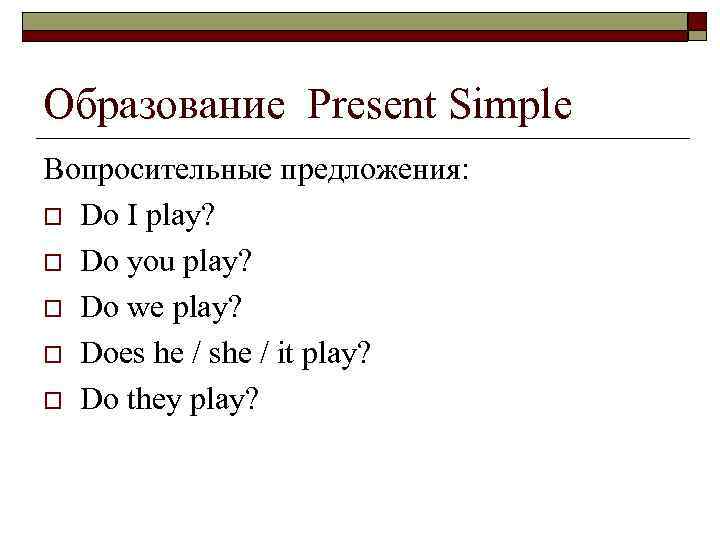 Образование Present Simple Вопросительные предложения: o Do I play? o Do you play? o