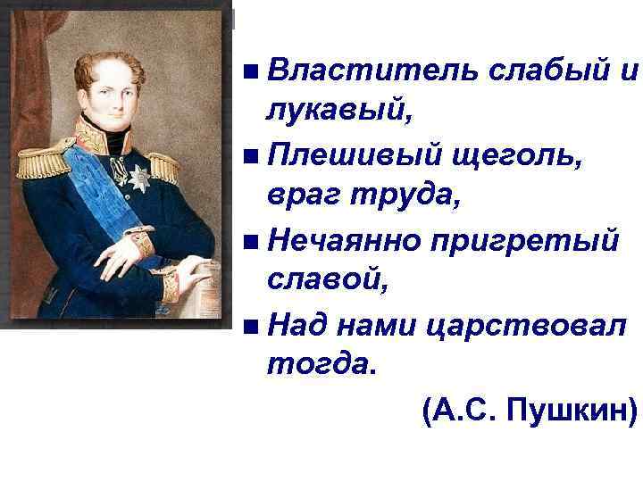 n Властитель слабый и лукавый, n Плешивый щеголь, враг труда, n Нечаянно пригретый славой,
