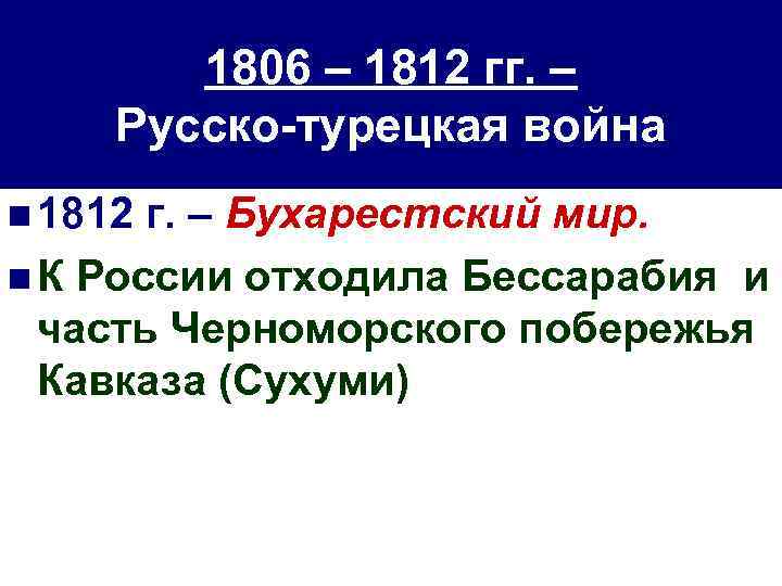 1806 – 1812 гг. – Русско-турецкая война n 1812 г. – Бухарестский мир. n