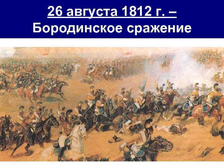 26 августа 1812 г. – Бородинское сражение 