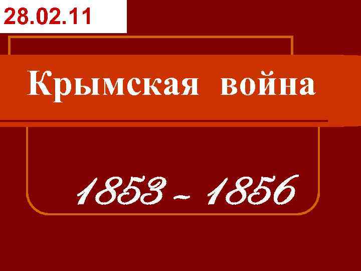 28. 02. 11 Крымская война 1853 – 1856 
