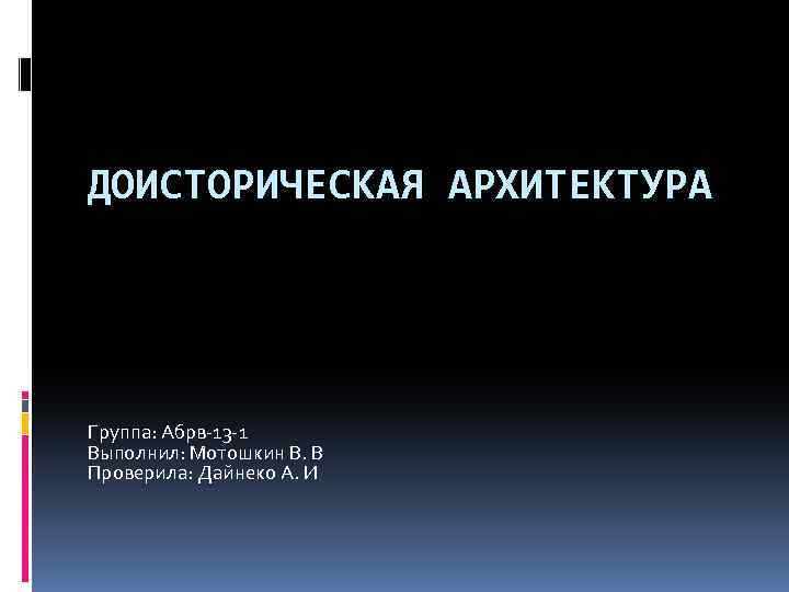 ДОИСТОРИЧЕСКАЯ АРХИТЕКТУРА Группа: Абрв-13 -1 Выполнил: Мотошкин В. В Проверила: Дайнеко А. И 