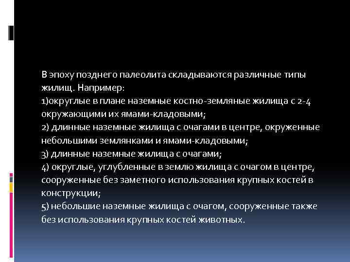 В эпоху позднего палеолита складываются различные типы жилищ. Например: 1)округлые в плане наземные костно-земляные