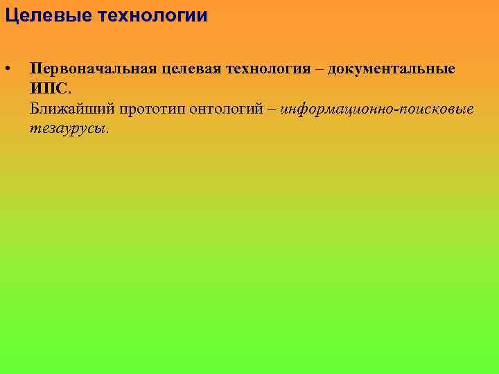 Целевые технологии • Первоначальная целевая технология – документальные ИПС. Ближайший прототип онтологий – информационно-поисковые