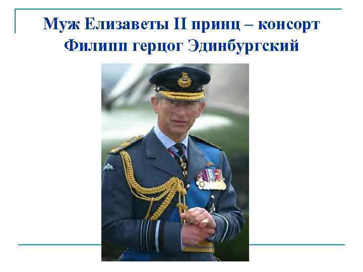 Муж Елизаветы II принц – консорт Филипп герцог Эдинбургский 