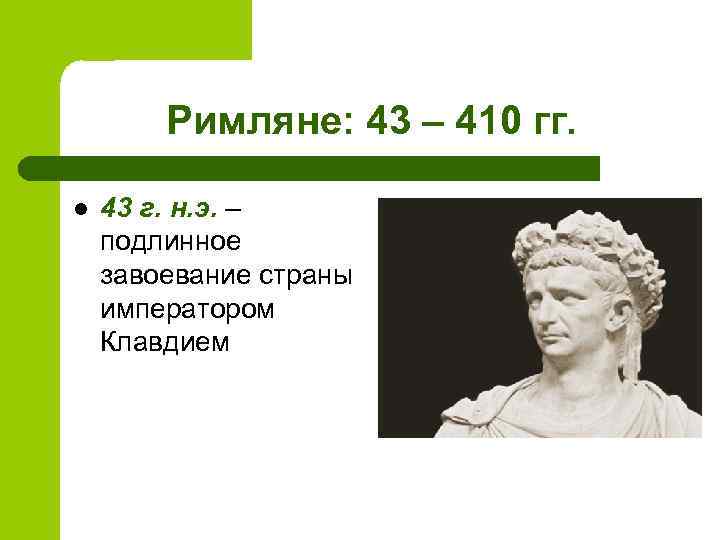 Римляне: 43 – 410 гг. l 43 г. н. э. – подлинное завоевание страны