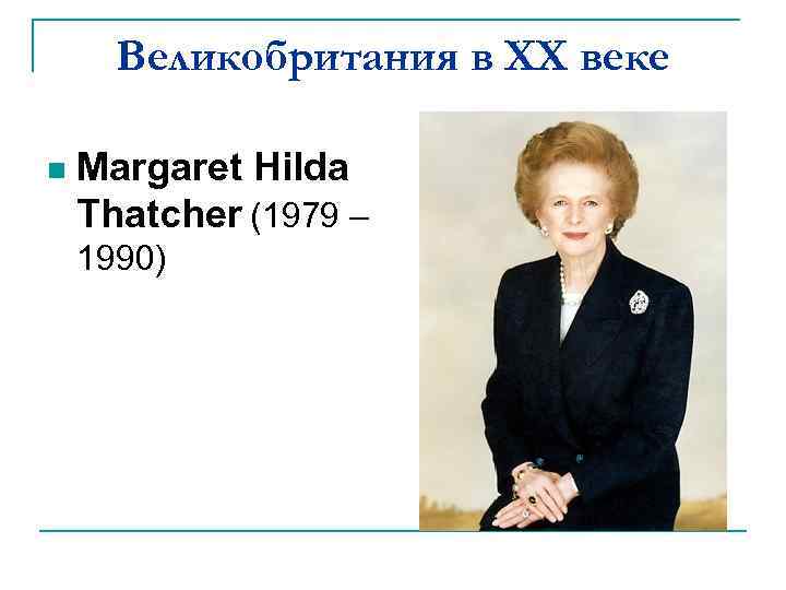 Великобритания в XX веке n Margaret Hilda Thatcher (1979 – 1990) 