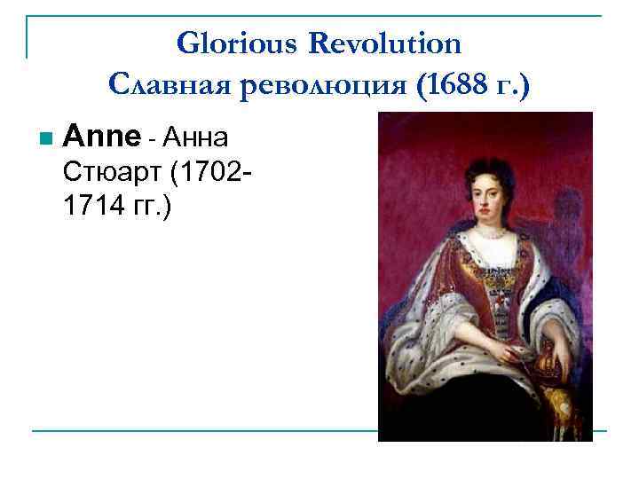 Glorious Revolution Славная революция (1688 г. ) n Anne - Анна Стюарт (17021714 гг.