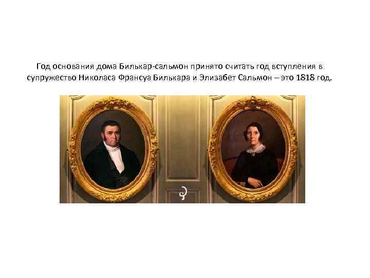 Год основания дома Билькар-сальмон принято считать год вступления в супружество Николаса Франсуа Билькара и
