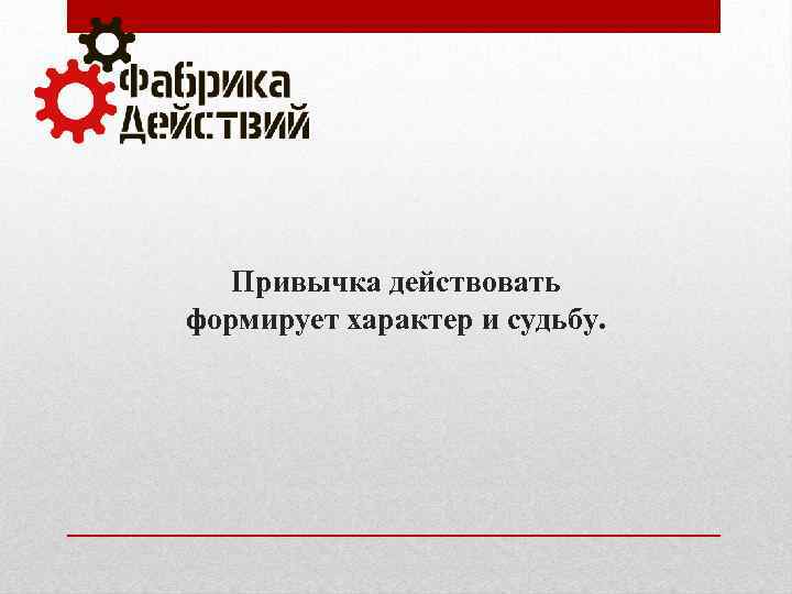 Привычка действовать формирует характер и судьбу. 
