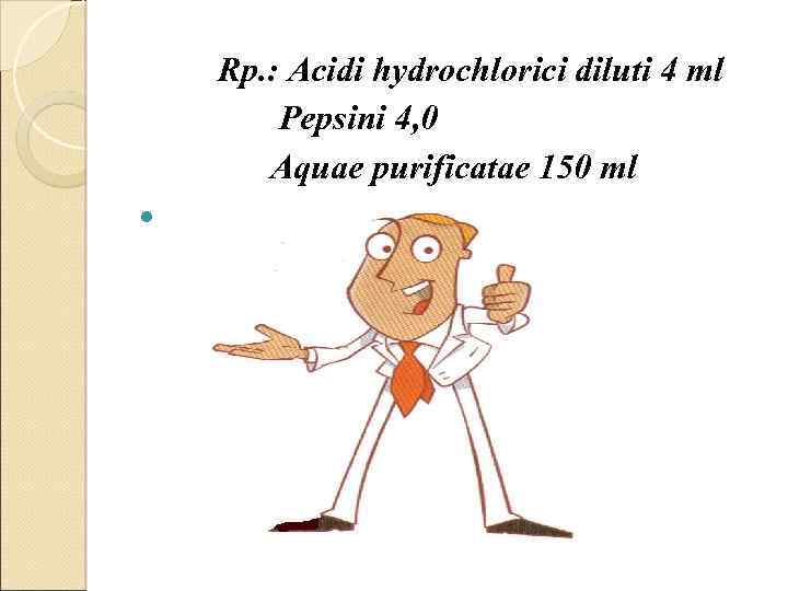  Rp. : Acidi hydrochlorici diluti 4 ml Pepsini 4, 0 Aquae purificatae 150