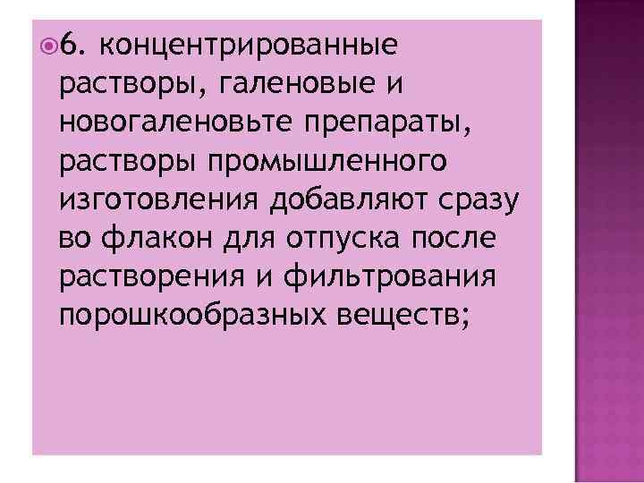  6. концентрированные растворы, галеновые и новогаленовьте препараты, растворы промышленного изготовления добавляют сразу во