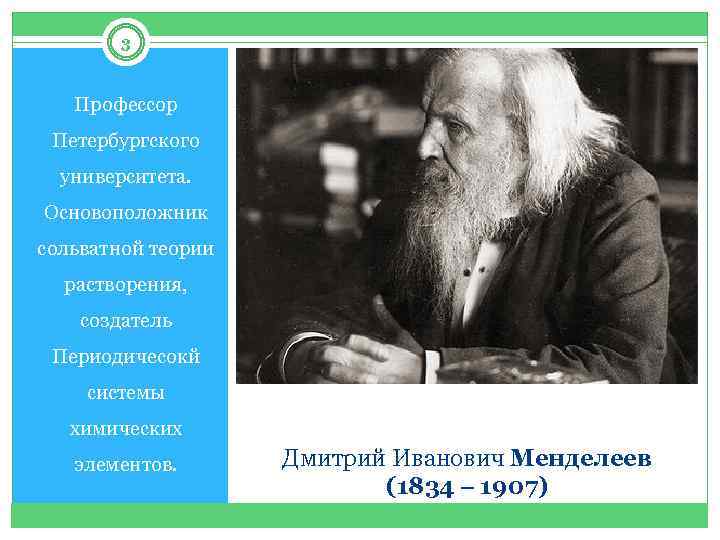 3 Профессор Петербургского университета. Основоположник сольватной теории растворения, создатель Периодичесокй системы химических элементов. Дмитрий