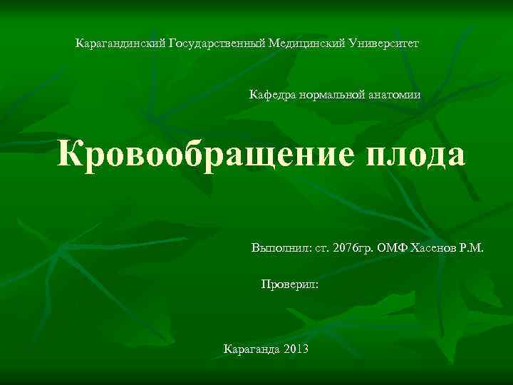 Карагандинский Государственный Медицинский Университет Кафедра нормальной анатомии Кровообращение плода Выполнил: ст. 2076 гр. ОМФ