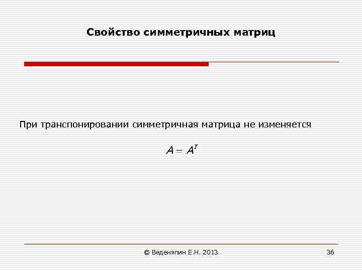 Свойство симметричных матриц При транспонировании симметричная матрица не изменяется © Веденяпин Е. Н. 2013